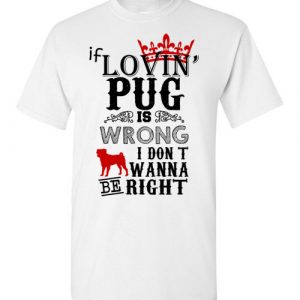 If Loving Pug Is Wrong, I Don't Wanna Be Right Shirt