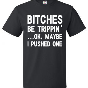 Bitches Be Trippin' ...Ok, Maybe I Pushed One T-Shirt Funny Gift