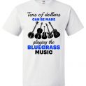 Tens Of Dollars Can Be Made Playing The Bluegrass Music T-Shirt