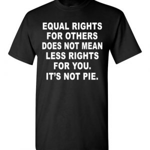Equal Rights for Others Does not mean less right for you. It's not a Pie.