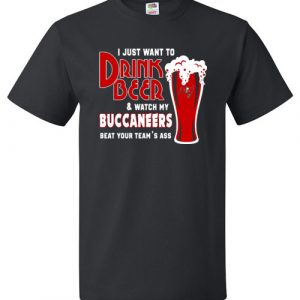 $18.95 - I Just Want To Drink Beer & Watch My Buccaneers Beat Your Team's Ass T-Shirt