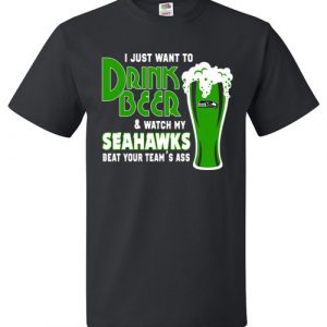 $18.95 - I Just Want To Drink Beer & Watch My Seahawks Beat Your Team's Ass T-Shirt
