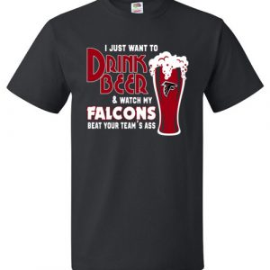 $18.95 - I Just Want To Drink Beer & Watch My Falcons Beat Your Team's Ass T-Shirt
