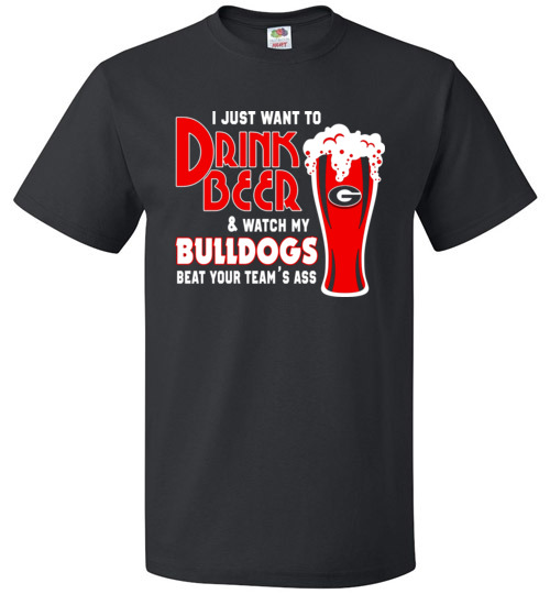 $18.95 - I Just Want To Drink Beer & Watch My Bulldogs Beat Your Team Ass T-Shirt