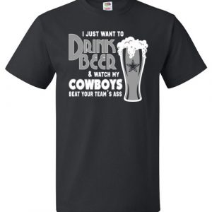 $18.95 - I Just Want To Drink Beer & Watch My Dallas Cowboys Beat Your Team Ass T-Shirt