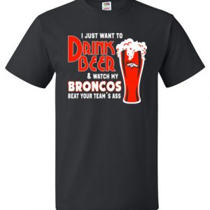 $18.95 - I Just Want To Drink Beer & Watch My Broncos Beat Your Team's Ass T-Shirt