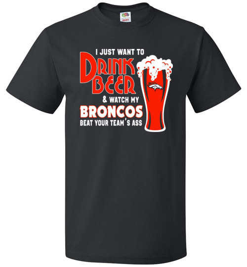 $18.95 - I Just Want To Drink Beer & Watch My Broncos Beat Your Team's Ass T-Shirt