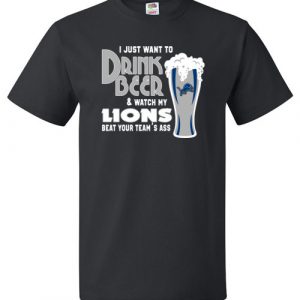 $18.95 - I Just Want To Drink Beer & Watch My Lions Beat Your Team's Ass T-Shirt