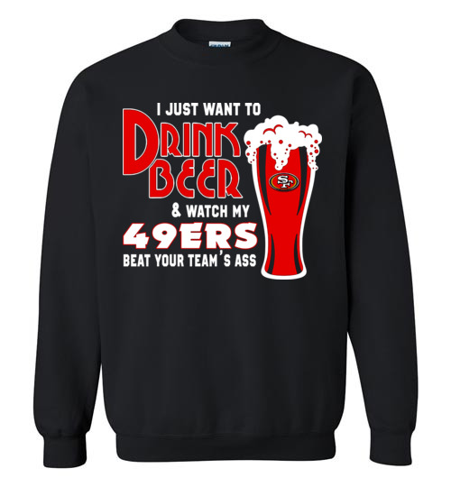 $29.95 - I Just Want To Drink Beer & Watch My San Francisco 49ers Beat Your Team's Ass Sweater