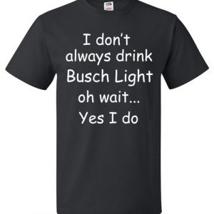 $18.95 - I don’t always drink Busch light Oh wait yes I do T-Shirt