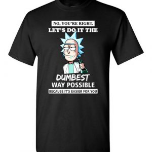 $18.95 - Rick and Morty Funny Shirts: You’re Right, Let’s Do It The Dumbest Way Possible T-Shirt