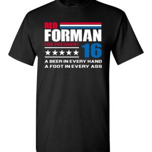 $18.95 - Red Forman for president 16: A beer in every hand, a foot in every ass funny politic T-Shirt