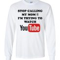 $23.95 - Stop calling my mom I’m trying to watch youtube funny Long Sleeve Shirt