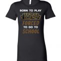 $19.95 - League of Legends funny Shirts - Born to play League of Legends forced to go to school Lady T-Shirt