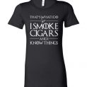 $19.95 - Game of Thrones Shirts: That’s what i do, I smoke cigars and i know things Lady T-Shirt
