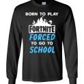 $23.95 - Fortnite funny Shirts - Born to play Fortnite forced to go to school Long Sleeve Shirt