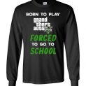 $23.95 - Grand Theft Auto V funny Shirts - Born to play Grand Theft Auto V forced to go to school Long Sleeve Shirt