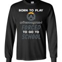 $23.95 - Overwatch funny Shirts - Born to play Overwatch forced to go to school Long Sleeve Shirt