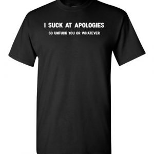 $18.95 - Funny shirts: I Suck At Apologies So Unfuck You Or Whatever T-Shirt