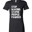 $19.95 - Stop making stupid people famous Funny Lady T-Shirt