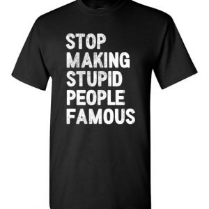 $18.95 - Stop making stupid people famous Funny T-Shirt